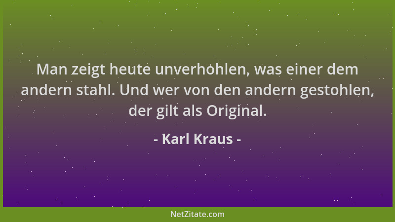 Karl Kraus - Man zeigt heute unverhohlen, was einer dem andern stahl. Und wer von den andern gestohlen, der gilt als Origin...