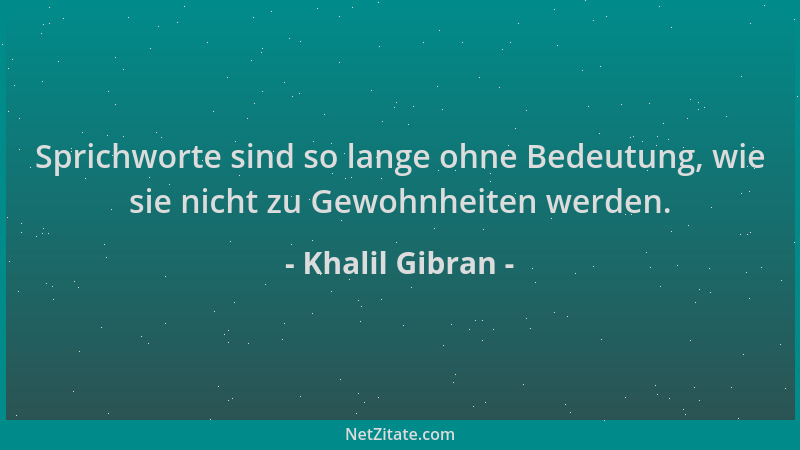 Khalil Gibran - Sprichworte sind so lange ohne Bedeutung, wie sie nicht zu Gewohnheiten werden....