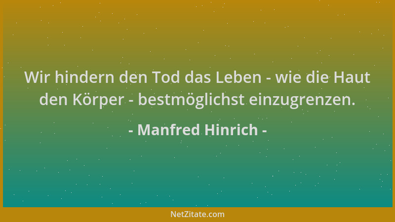 Manfred Hinrich - Wir hindern den Tod das Leben - wie die Haut den Körper - bestmöglichst einzugrenzen....