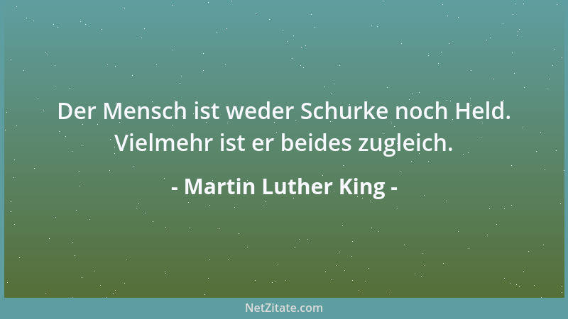 Martin Luther King - Der Mensch ist weder Schurke noch Held. Vielmehr ist er beides zugleich....