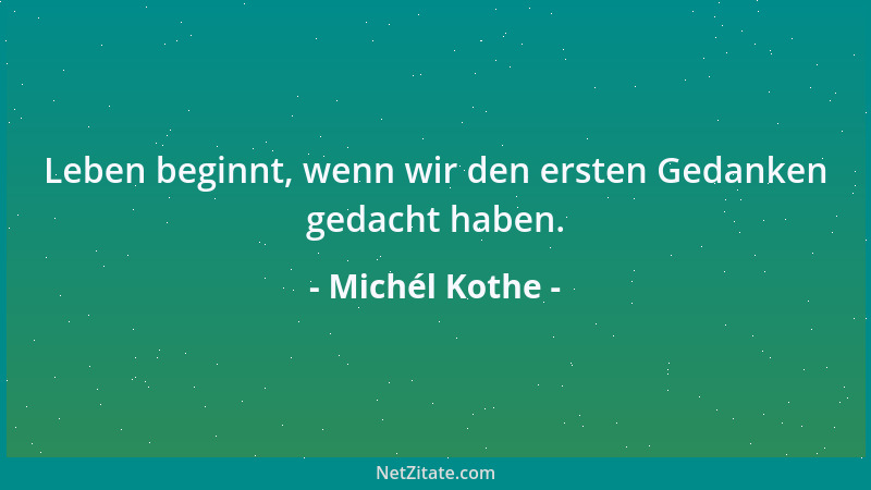 Michél Kothe - Leben beginnt, wenn wir den ersten Gedanken gedacht haben....