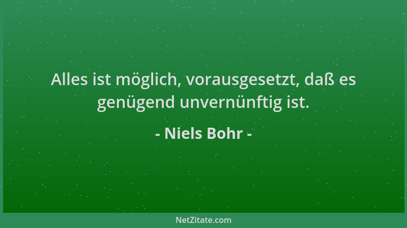 Niels Bohr - Alles ist möglich, vorausgesetzt, daß es genügend unvernünftig ist....
