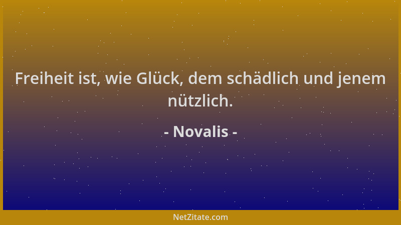 Novalis - Freiheit ist, wie Glück, dem schädlich und jenem nützlich....