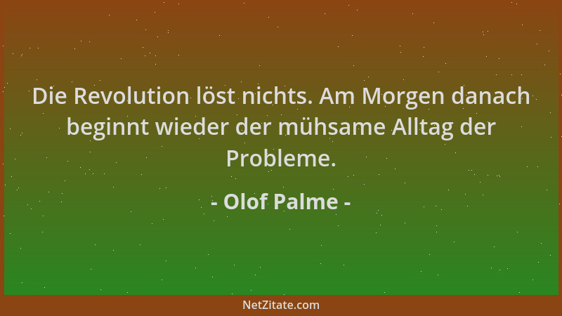 Olof Palme - Die Revolution löst nichts. Am Morgen danach beginnt wieder der mühsame Alltag der Probleme....
