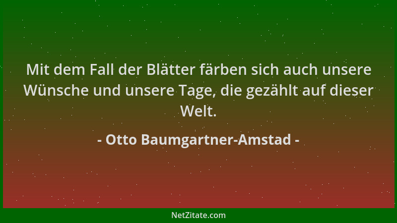 Otto Baumgartner-Amstad - Mit dem Fall der Blätter färben sich auch unsere Wünsche und unsere Tage, die gezählt auf dieser...