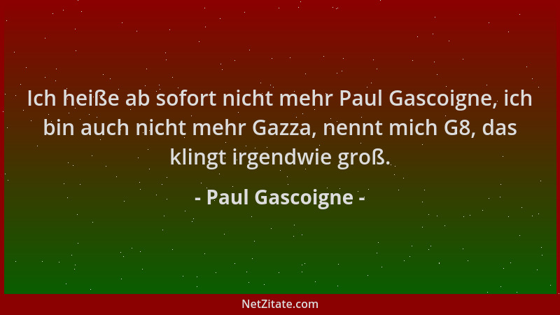Paul Gascoigne - Ich heiße ab sofort nicht mehr Paul Gascoigne, ich bin auch nicht mehr Gazza, nennt mich G8, das klingt ir...