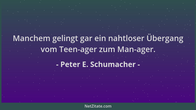 Peter E. Schumacher - Manchem gelingt gar ein nahtloser Übergang vom Teen-ager zum Man-ager....