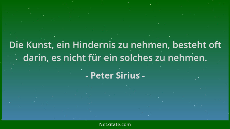 Peter Sirius - Die Kunst, ein Hindernis zu nehmen, besteht oft darin, es nicht für ein solches zu nehmen....