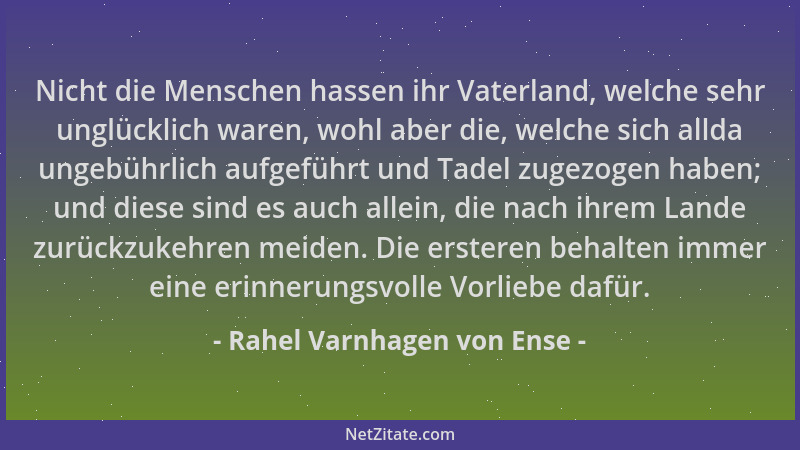Rahel Varnhagen von Ense - Nicht die Menschen hassen ihr Vaterland, welche sehr unglücklich waren, wohl aber die, welche si...