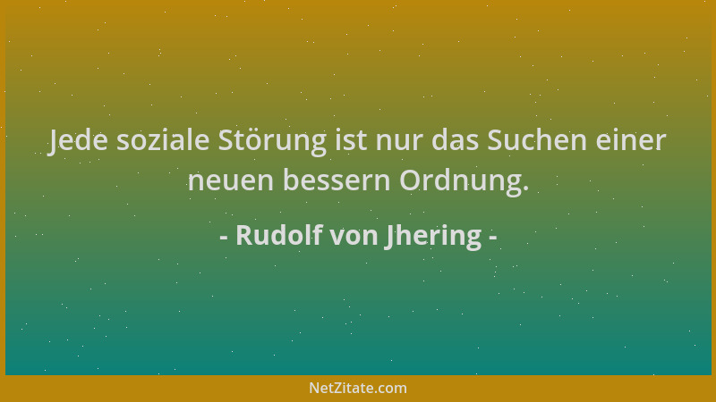 Rudolf von Jhering - Jede soziale Störung ist nur das Suchen einer neuen bessern Ordnung....