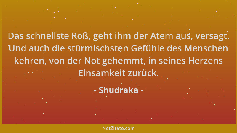 Shudraka - Das schnellste Roß, geht ihm der Atem aus, versagt. Und auch die stürmischsten Gefühle des Menschen kehren, von...