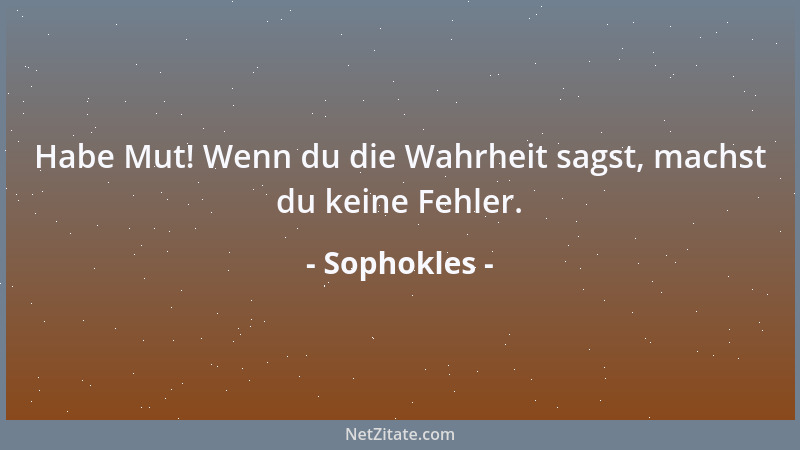 Sophokles - Habe Mut! Wenn du die Wahrheit sagst, machst du keine Fehler....