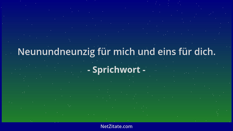 Sprichwort - Neunundneunzig für mich und eins für dich....
