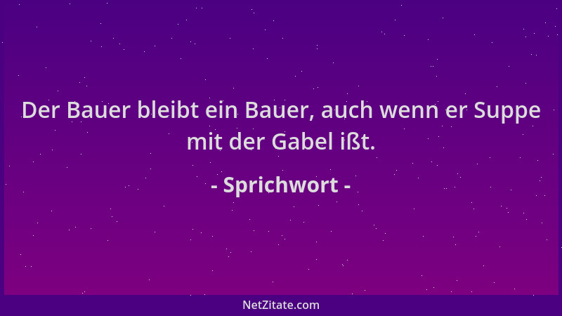 Sprichwort - Der Bauer bleibt ein Bauer, auch wenn er Suppe mit der Gabel ißt....