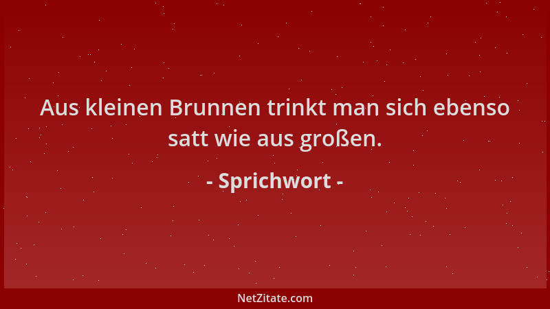 Sprichwort - Aus kleinen Brunnen trinkt man sich ebenso satt wie aus großen....
