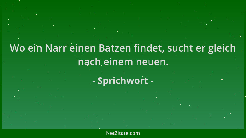 Sprichwort - Wo ein Narr einen Batzen findet, sucht er gleich nach einem neuen....