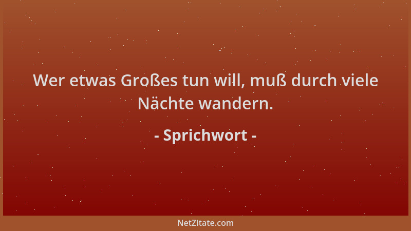 Sprichwort - Wer etwas Großes tun will, muß durch viele Nächte wandern....