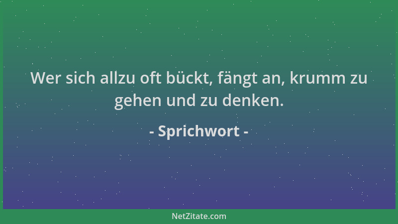 Sprichwort - Wer sich allzu oft bückt, fängt an, krumm zu gehen und zu denken....