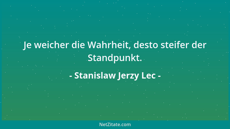 Stanislaw Jerzy Lec - Je weicher die Wahrheit, desto steifer der Standpunkt....