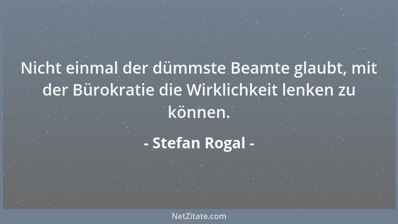 Stefan Rogal - Nicht einmal der dümmste Beamte glaubt, mit der Bürokratie die Wirklichkeit lenken zu können....