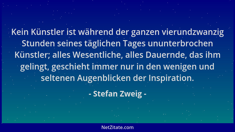 Stefan Zweig - Kein Künstler ist während der ganzen vierundzwanzig Stunden seines täglichen Tages ununterbrochen Künstler;...