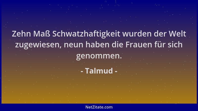 Talmud - Zehn Maß Schwatzhaftigkeit wurden der Welt zugewiesen, neun haben die Frauen für sich genommen....