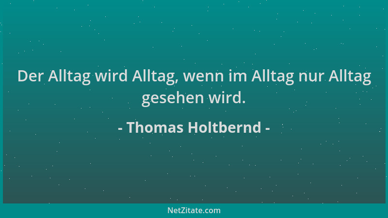 Thomas Holtbernd - Der Alltag wird Alltag, wenn im Alltag nur Alltag gesehen wird....
