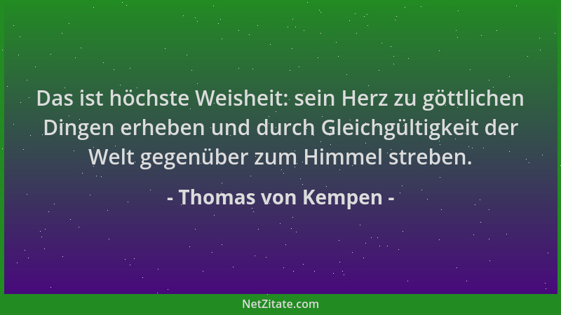 Thomas von Kempen - Das ist höchste Weisheit: sein Herz zu göttlichen Dingen erheben und durch Gleichgültigkeit der Welt ge...