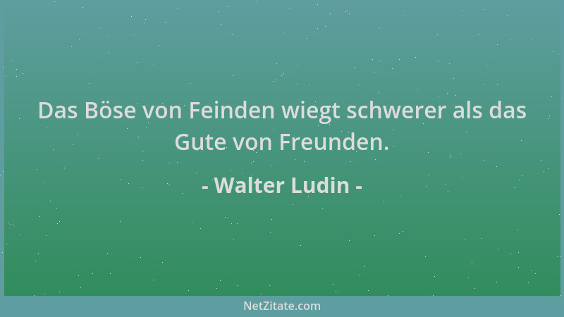 Walter Ludin - Das Böse von Feinden wiegt schwerer als das Gute von Freunden....