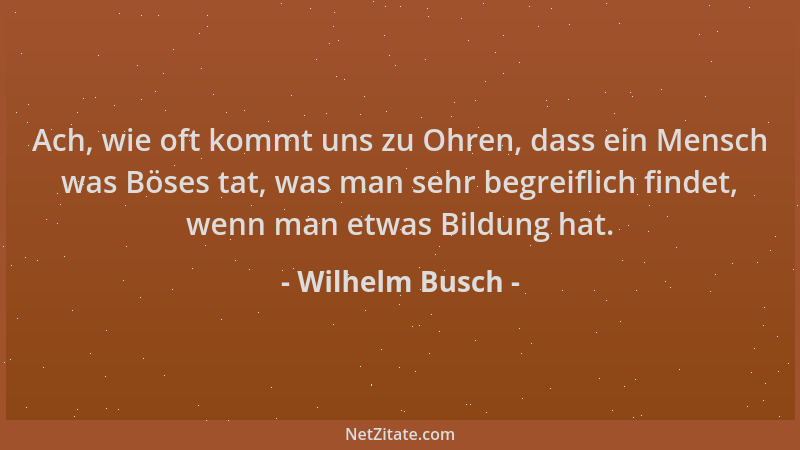 Wilhelm Busch - Ach, wie oft kommt uns zu Ohren, dass ein Mensch was Böses tat, was man sehr begreiflich findet, wenn man e...