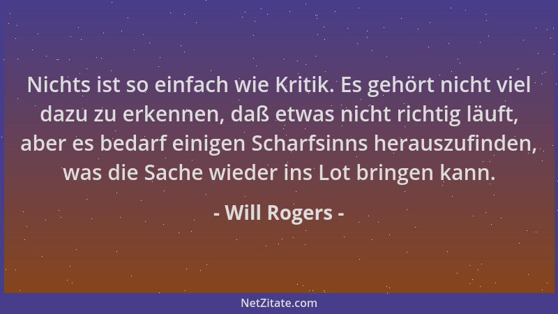 Will Rogers - Nichts ist so einfach wie Kritik. Es gehört nicht viel dazu zu erkennen, daß etwas nicht richtig läuft, aber...