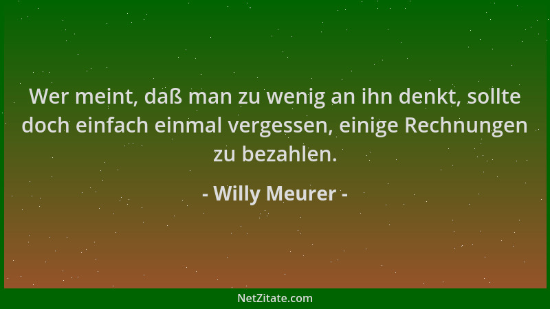 Willy Meurer - Wer meint, daß man zu wenig an ihn denkt, sollte doch einfach einmal vergessen, einige Rechnungen zu bezahle...