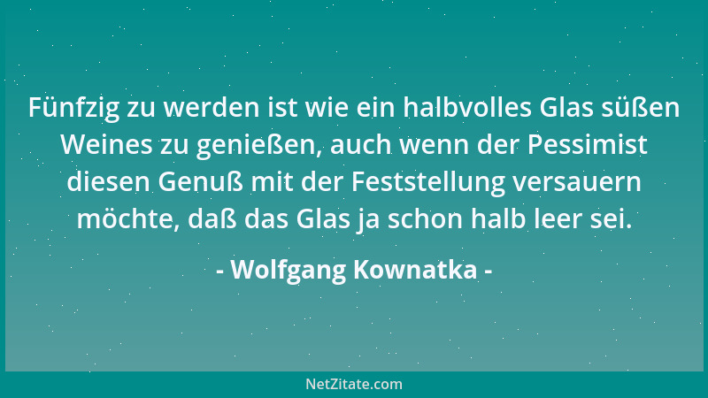 Wolfgang Kownatka - Fünfzig zu werden ist wie ein halbvolles Glas süßen Weines zu genießen, auch wenn der Pessimist diesen...