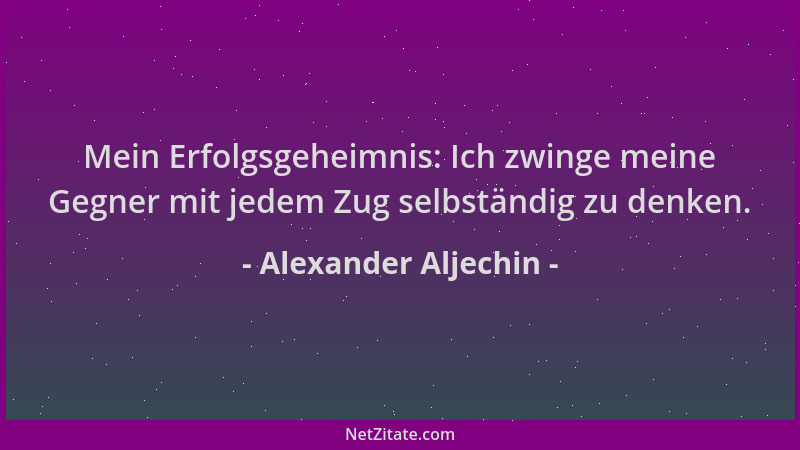 Alexander Aljechin - Mein Erfolgsgeheimnis: Ich zwinge meine Gegner mit jedem Zug selbständig zu denken....