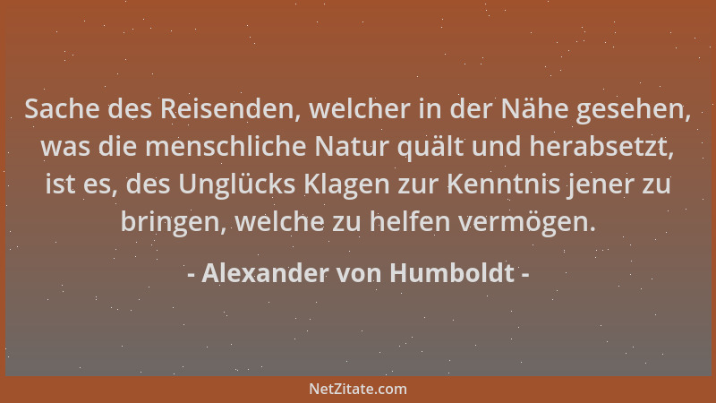 Alexander von Humboldt - Sache des Reisenden, welcher in der Nähe gesehen, was die menschliche Natur quält und herabsetzt,...