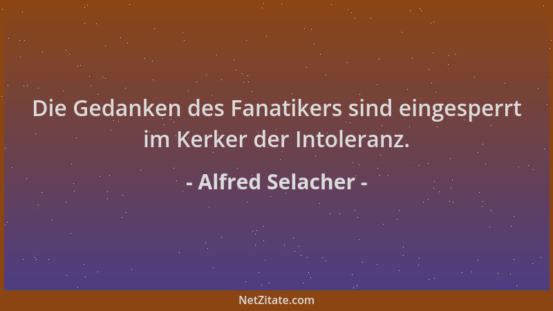 Alfred Selacher - Die Gedanken des Fanatikers sind eingesperrt im Kerker der Intoleranz....