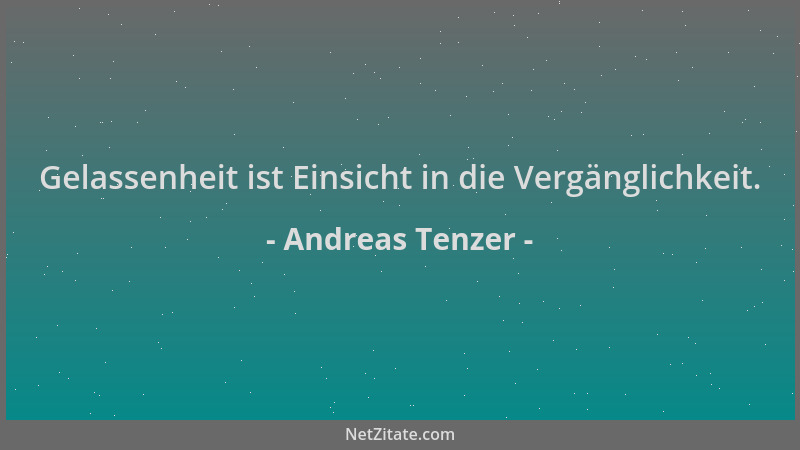 Andreas Tenzer - Gelassenheit ist Einsicht in die Vergänglichkeit....