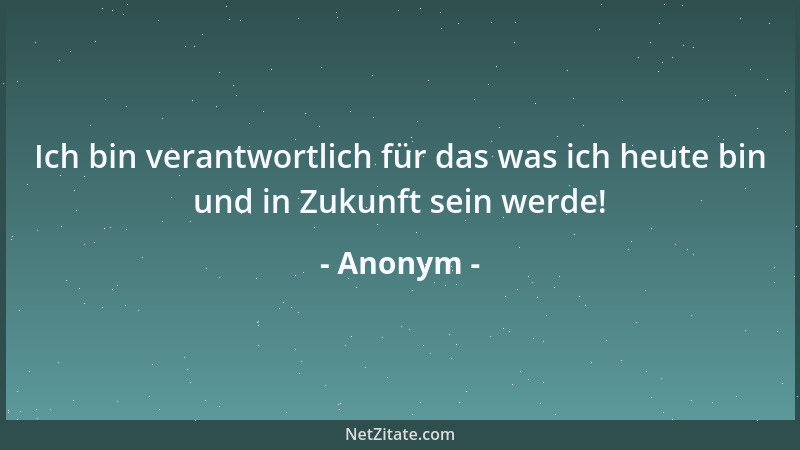 Anonym - Ich bin verantwortlich für das was ich heute bin und in Zukunft sein werde!...