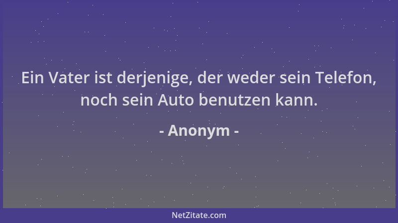 Anonym - Ein Vater ist derjenige, der weder sein Telefon, noch sein Auto benutzen kann....