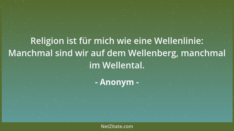 Anonym - Religion ist für mich wie eine Wellenlinie: Manchmal sind wir auf dem Wellenberg, manchmal im Wellental....