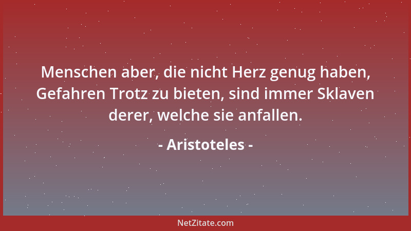 Aristoteles - Menschen aber, die nicht Herz genug haben, Gefahren Trotz zu bieten, sind immer Sklaven derer, welche sie anf...