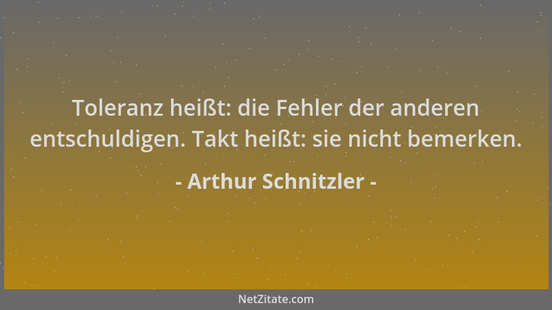 Arthur Schnitzler - Toleranz heißt: die Fehler der anderen entschuldigen. Takt heißt: sie nicht bemerken....