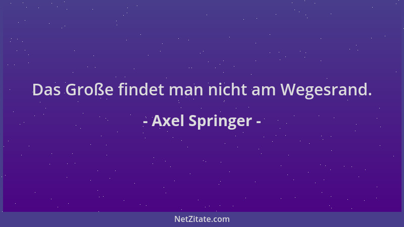 Axel Springer - Das Große findet man nicht am Wegesrand....