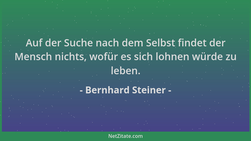 Bernhard Steiner - Auf der Suche nach dem Selbst findet der Mensch nichts, wofür es sich lohnen würde zu leben....