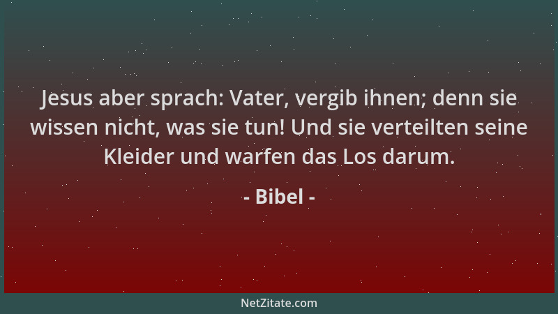 Bibel - Jesus aber sprach: Vater, vergib ihnen; denn sie wissen nicht, was sie tun! Und sie verteilten seine Kleider und wa...