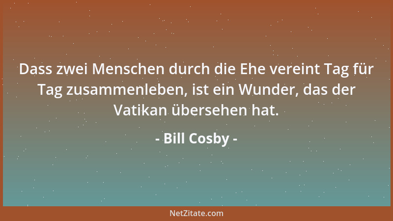Bill Cosby - Dass zwei Menschen durch die Ehe vereint Tag für Tag zusammenleben, ist ein Wunder, das der Vatikan übersehen...