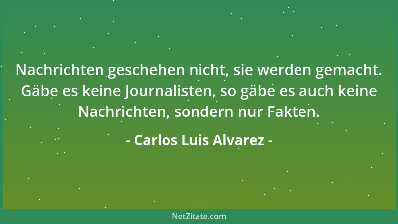 Carlos Luis Alvarez - Nachrichten geschehen nicht, sie werden gemacht. Gäbe es keine Journalisten, so gäbe es auch keine Na...