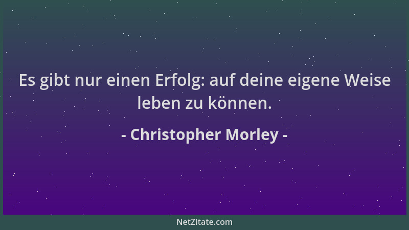 Christopher Morley - Es gibt nur einen Erfolg: auf deine eigene Weise leben zu können....