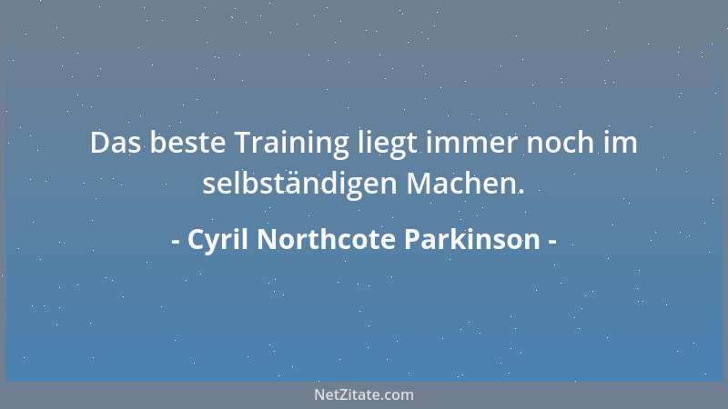 Cyril Northcote Parkinson - Das beste Training liegt immer noch im selbständigen Machen....