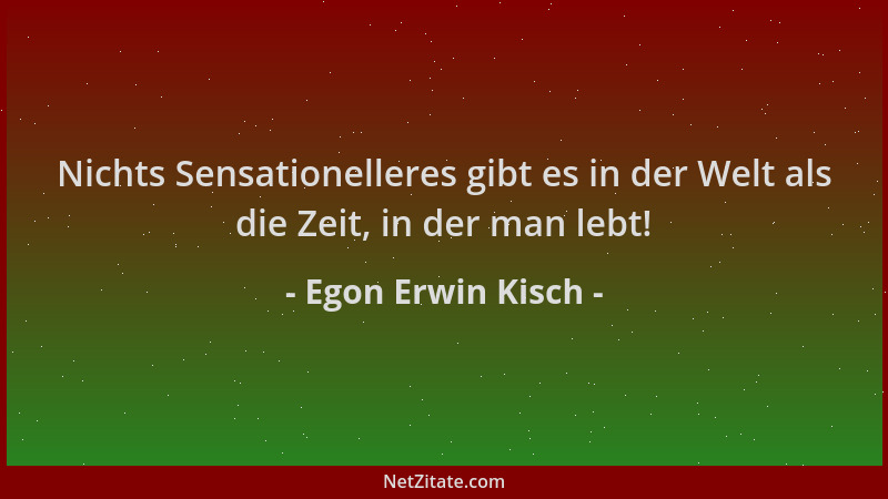 Egon Erwin Kisch - Nichts Sensationelleres gibt es in der Welt als die Zeit, in der man lebt!...